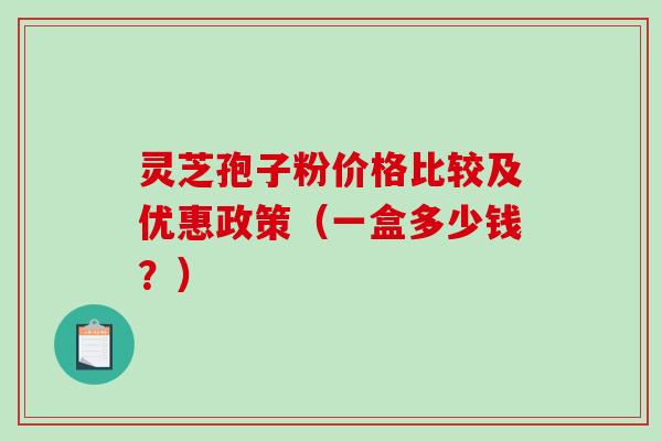 灵芝孢子粉价格比较及优惠政策（一盒多少钱？）