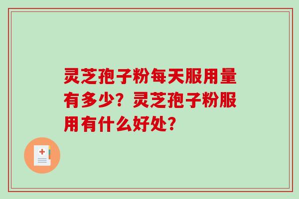 灵芝孢子粉每天服用量有多少？灵芝孢子粉服用有什么好处？