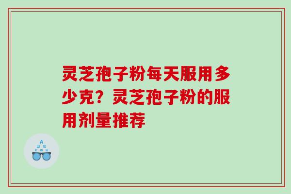 灵芝孢子粉每天服用多少克？灵芝孢子粉的服用剂量推荐