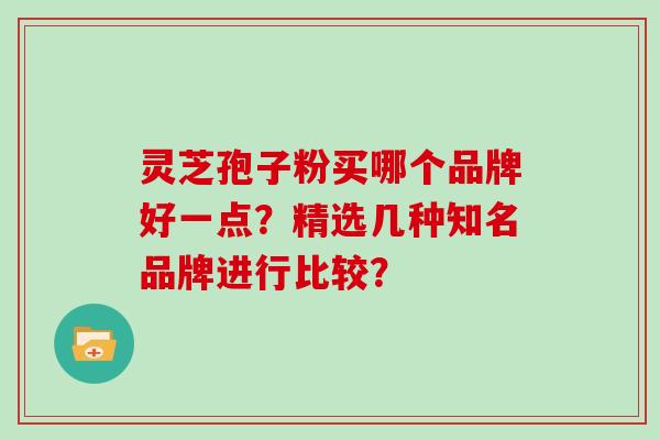 灵芝孢子粉买哪个品牌好一点？精选几种知名品牌进行比较？