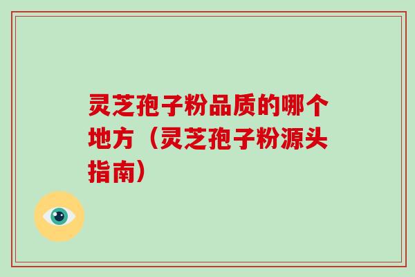 灵芝孢子粉品质的哪个地方（灵芝孢子粉源头指南）