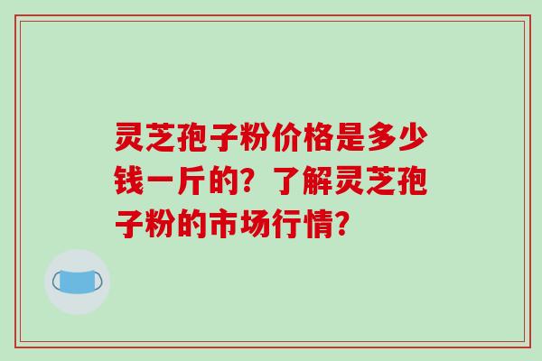 灵芝孢子粉价格是多少钱一斤的？了解灵芝孢子粉的市场行情？