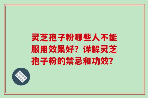 灵芝孢子粉哪些人不能服用效果好？详解灵芝孢子粉的禁忌和功效？