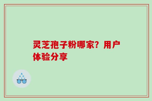 灵芝孢子粉哪家？用户体验分享