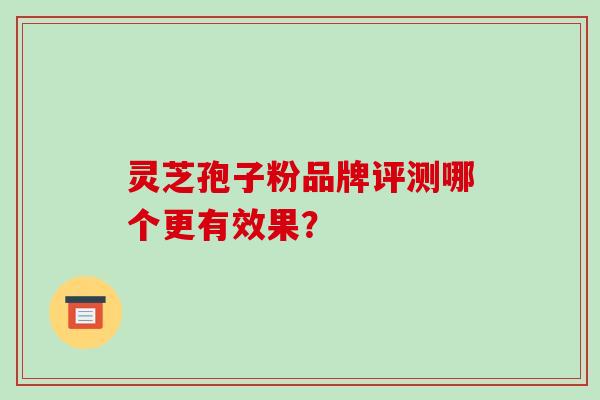 灵芝孢子粉品牌评测哪个更有效果？