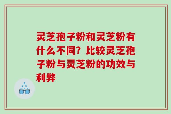 灵芝孢子粉和灵芝粉有什么不同？比较灵芝孢子粉与灵芝粉的功效与利弊