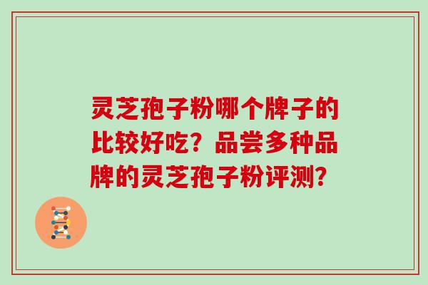 灵芝孢子粉哪个牌子的比较好吃？品尝多种品牌的灵芝孢子粉评测？
