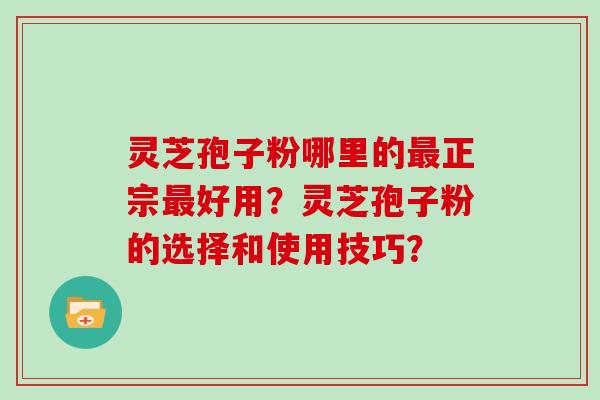 灵芝孢子粉哪里的正宗好用？灵芝孢子粉的选择和使用技巧？