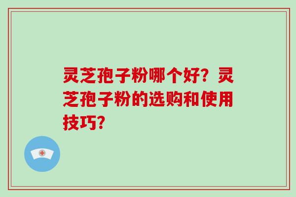灵芝孢子粉哪个好？灵芝孢子粉的选购和使用技巧？