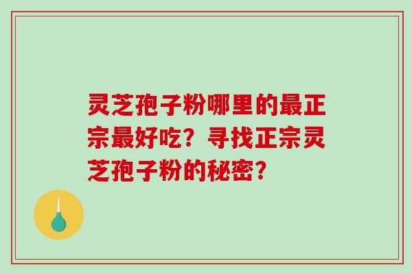 灵芝孢子粉哪里的正宗好吃？寻找正宗灵芝孢子粉的秘密？