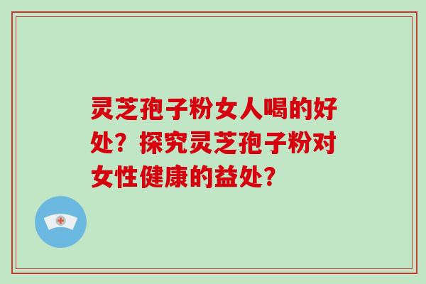 灵芝孢子粉女人喝的好处？探究灵芝孢子粉对女性健康的益处？