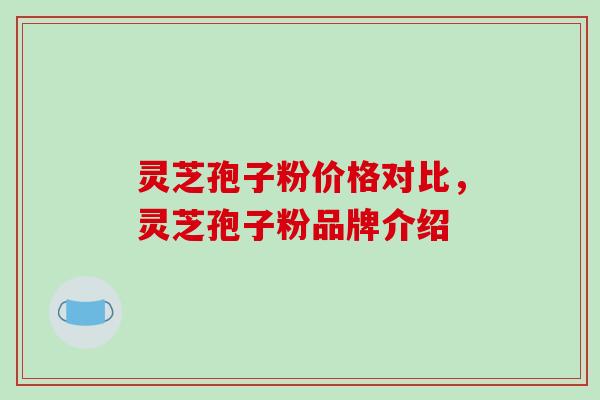 灵芝孢子粉价格对比，灵芝孢子粉品牌介绍