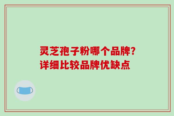 灵芝孢子粉哪个品牌？详细比较品牌优缺点