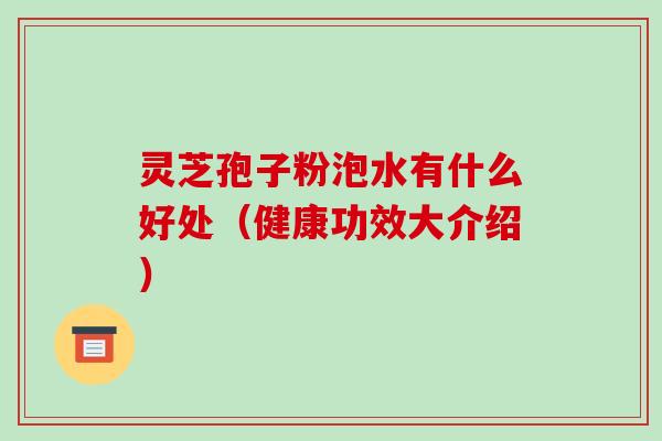 灵芝孢子粉泡水有什么好处（健康功效大介绍）