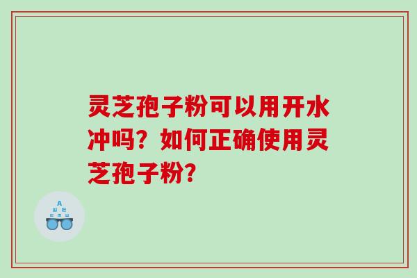 灵芝孢子粉可以用开水冲吗？如何正确使用灵芝孢子粉？