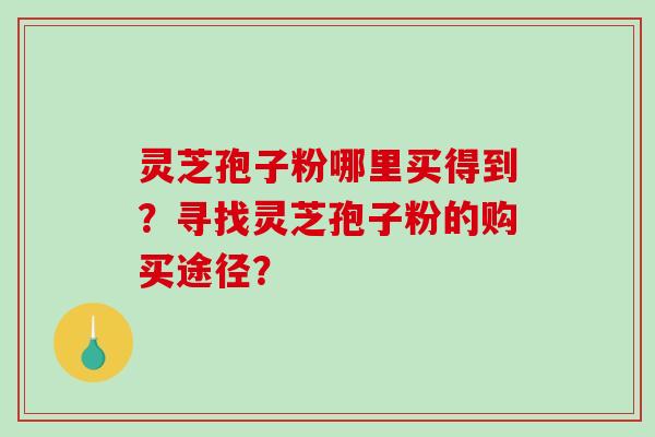 灵芝孢子粉哪里买得到？寻找灵芝孢子粉的购买途径？