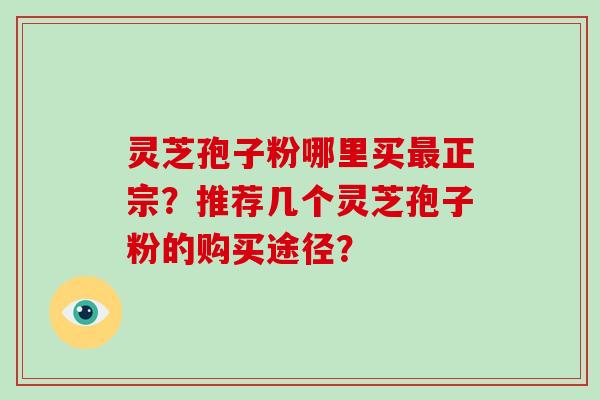 灵芝孢子粉哪里买正宗？推荐几个灵芝孢子粉的购买途径？