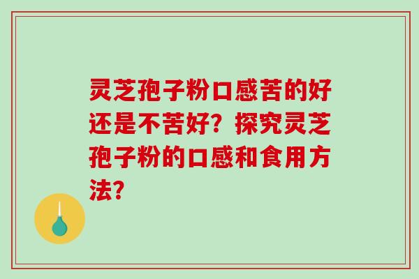 灵芝孢子粉口感苦的好还是不苦好？探究灵芝孢子粉的口感和食用方法？