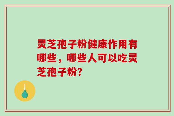 灵芝孢子粉健康作用有哪些，哪些人可以吃灵芝孢子粉？