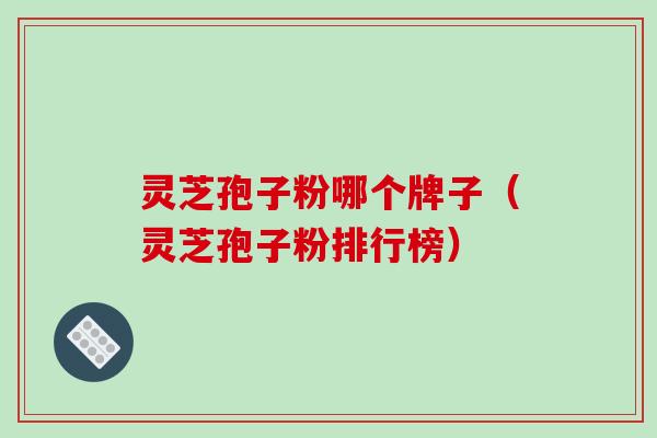 灵芝孢子粉哪个牌子（灵芝孢子粉排行榜）
