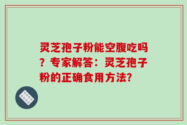 灵芝孢子粉能空腹吃吗？专家解答：灵芝孢子粉的正确食用方法？