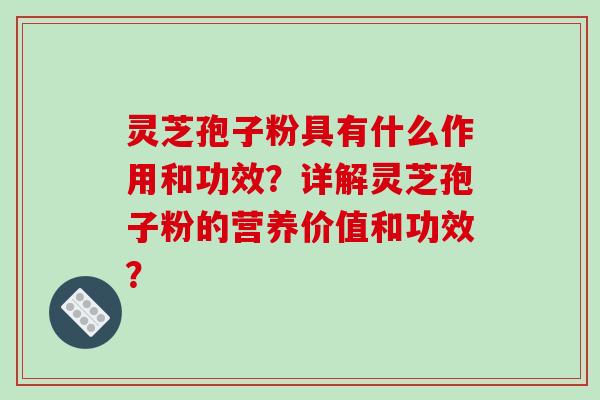 灵芝孢子粉具有什么作用和功效？详解灵芝孢子粉的营养价值和功效？