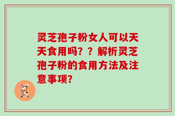 灵芝孢子粉女人可以天天食用吗？？解析灵芝孢子粉的食用方法及注意事项？