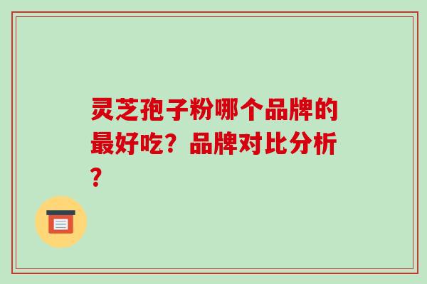 灵芝孢子粉哪个品牌的好吃？品牌对比分析？