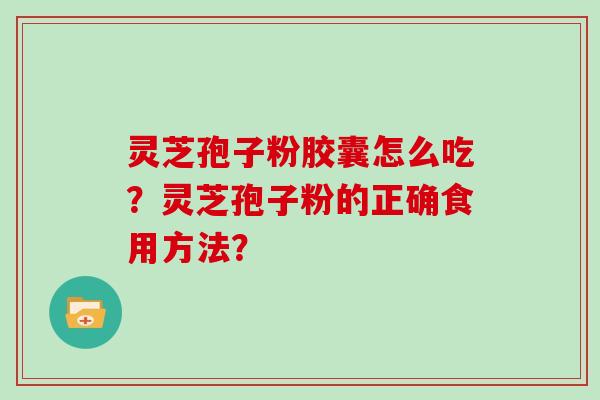 灵芝孢子粉胶囊怎么吃？灵芝孢子粉的正确食用方法？