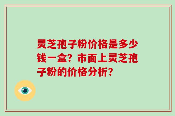 灵芝孢子粉价格是多少钱一盒？市面上灵芝孢子粉的价格分析？