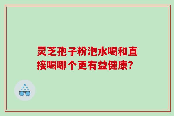 灵芝孢子粉泡水喝和直接喝哪个更有益健康？
