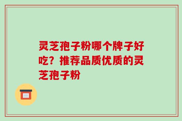 灵芝孢子粉哪个牌子好吃？推荐品质优质的灵芝孢子粉
