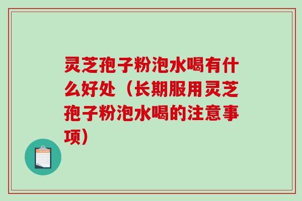 灵芝孢子粉泡水喝有什么好处（长期服用灵芝孢子粉泡水喝的注意事项）