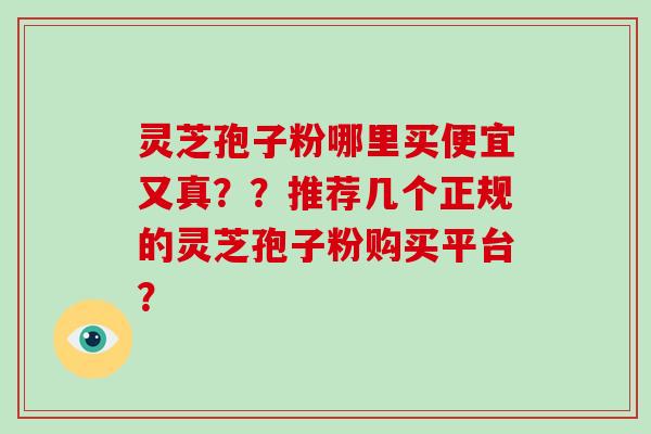 灵芝孢子粉哪里买便宜又真？？推荐几个正规的灵芝孢子粉购买平台？