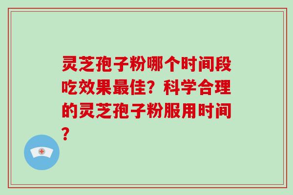 灵芝孢子粉哪个时间段吃效果佳？科学合理的灵芝孢子粉服用时间？