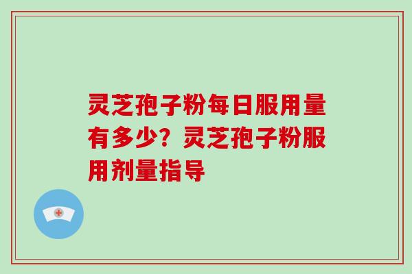 灵芝孢子粉每日服用量有多少？灵芝孢子粉服用剂量指导