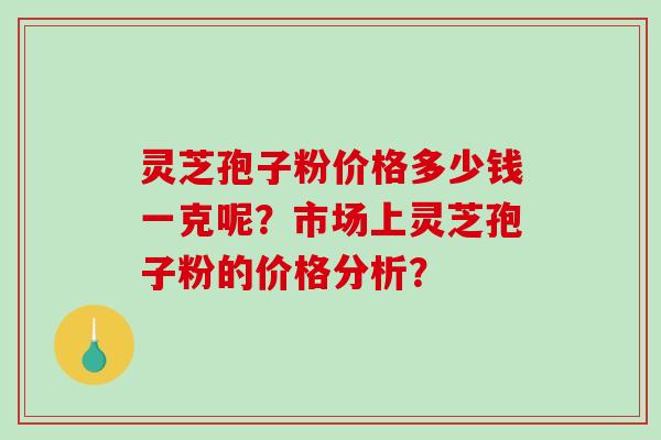 灵芝孢子粉价格多少钱一克呢？市场上灵芝孢子粉的价格分析？