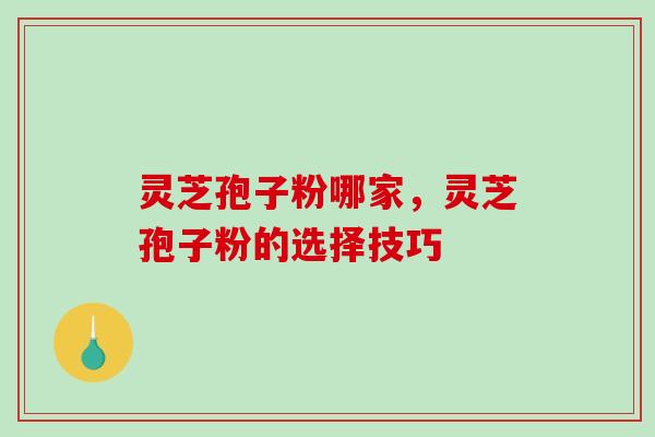 灵芝孢子粉哪家，灵芝孢子粉的选择技巧