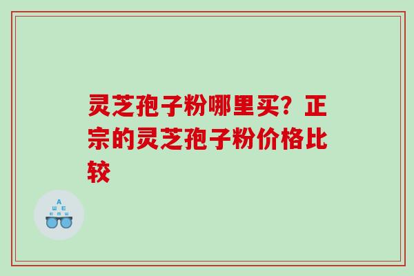灵芝孢子粉哪里买？正宗的灵芝孢子粉价格比较