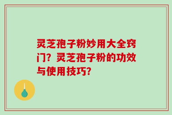 灵芝孢子粉妙用大全窍门？灵芝孢子粉的功效与使用技巧？