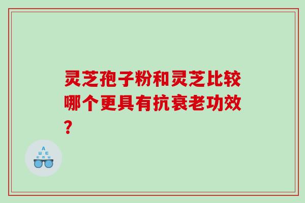 灵芝孢子粉和灵芝比较哪个更具有抗功效？