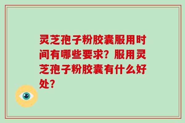 灵芝孢子粉胶囊服用时间有哪些要求？服用灵芝孢子粉胶囊有什么好处？