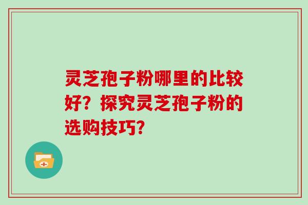 灵芝孢子粉哪里的比较好？探究灵芝孢子粉的选购技巧？