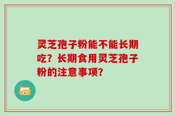 灵芝孢子粉能不能长期吃?长期食用灵芝孢子粉的注意事项? 灵芝孢子粉能不能长期吃?长期食用灵芝孢子粉的注意事项?