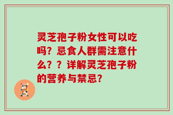 灵芝孢子粉女性可以吃吗？忌食人群需注意什么？？详解灵芝孢子粉的营养与禁忌？