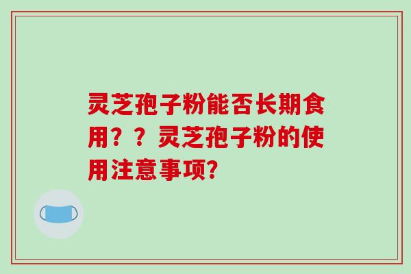 灵芝孢子粉能否长期食用？？灵芝孢子粉的使用注意事项？