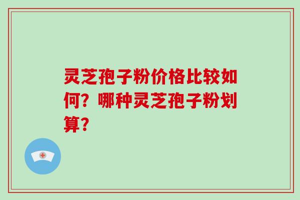 灵芝孢子粉价格比较如何？哪种灵芝孢子粉划算？