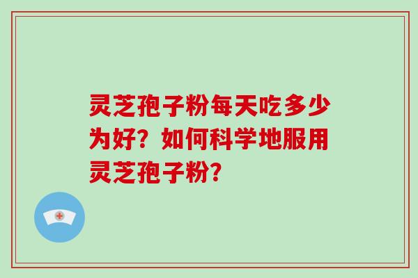 灵芝孢子粉每天吃多少为好？如何科学地服用灵芝孢子粉？
