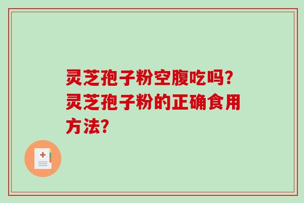 灵芝孢子粉空腹吃吗？灵芝孢子粉的正确食用方法？