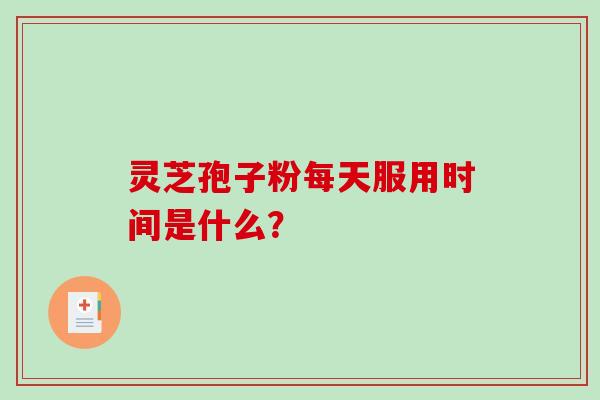 灵芝孢子粉每天服用时间是什么？